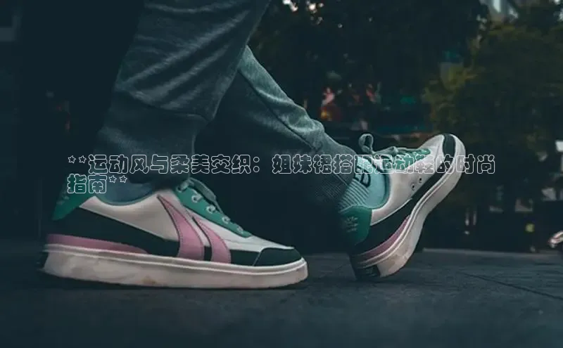 B—sports必一路畅科技**运动风与柔美交织：姐妹裙搭配运动鞋的时尚
指南**