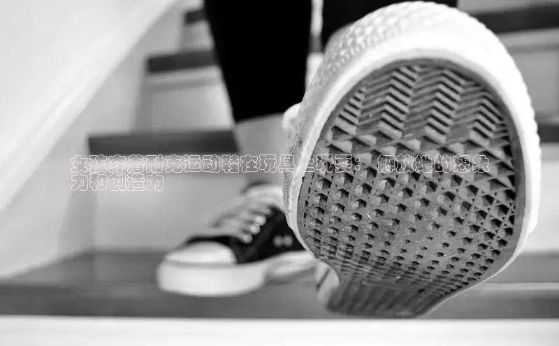 B体育必一官网网易女孩穿着耐克运动鞋在玩具上玩耍： 解放她的想象
力和创造力