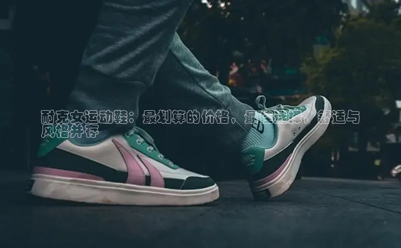 bsports网页版轻美电器耐克女运动鞋：最划算的价格，最佳选择，舒适与
风格并存