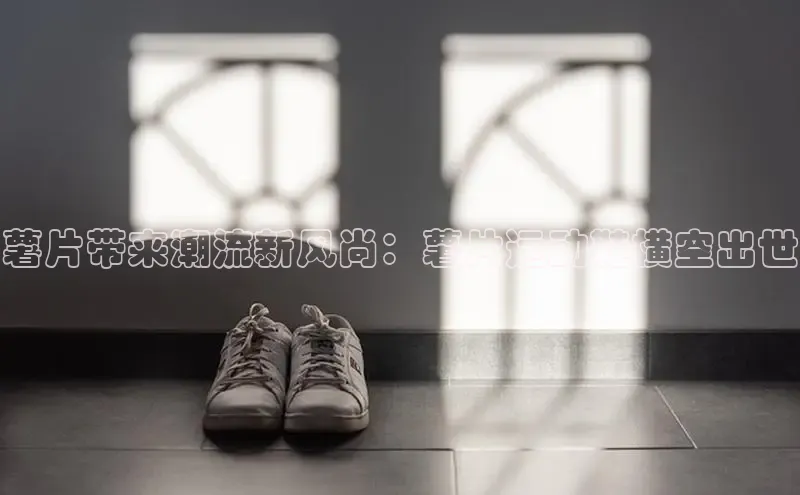 bsports必一体育网页版登录中文在线薯片带来潮流新风尚：薯片运动鞋横空出世