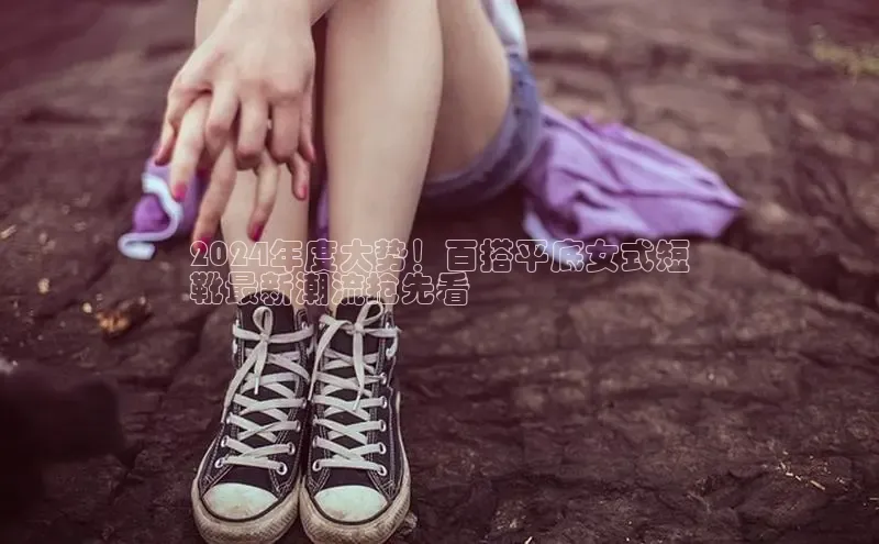 Bsports在线登录入口百度教育2024年度大势！百搭平底女式短
靴最新潮流抢先看