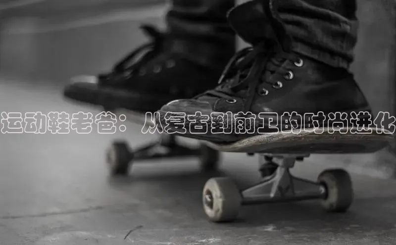 Bsport·B体育百度社团赞助平台运动鞋老爸：从复古到前卫的时尚进化