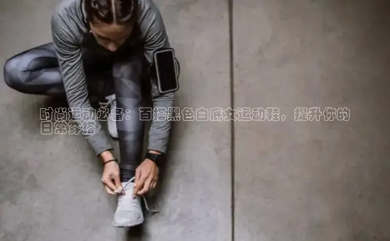 B体育官方入口APP挪威主权基金时尚运动必备：百搭黑色白底女运动鞋，提升你的
日常穿搭