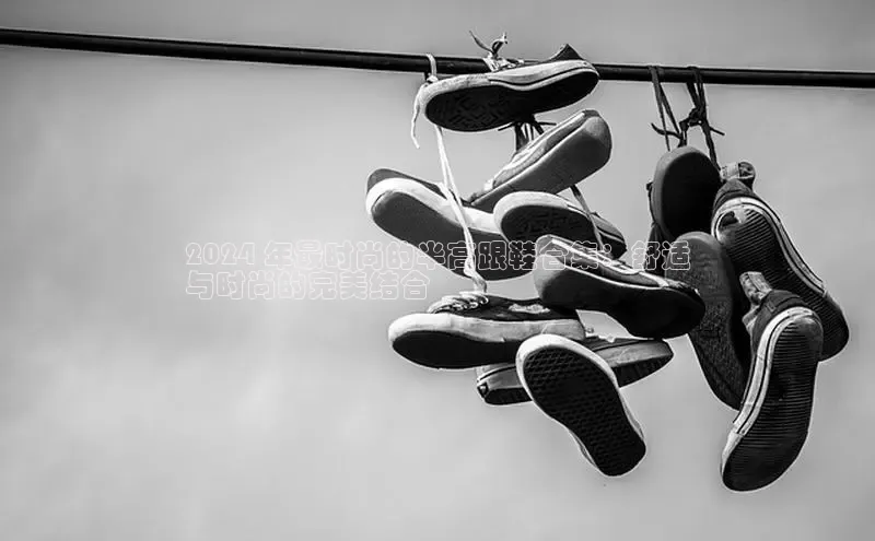 B体育官方入口APP百度信誉2024 年最时尚的半高跟鞋合集：舒适
与时尚的完美结合