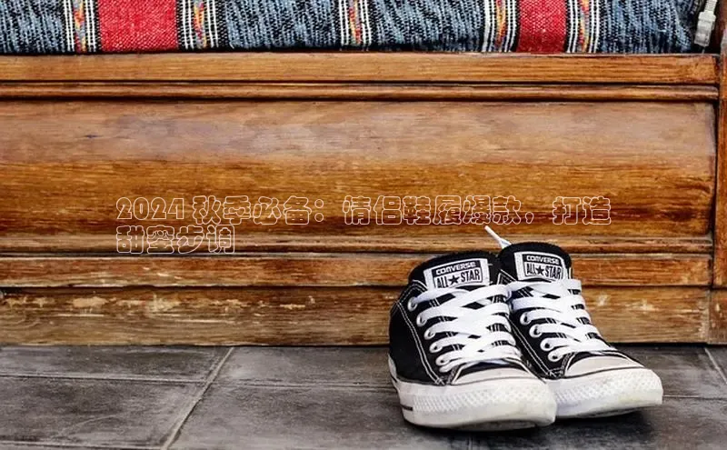 bsports必一体育网页版登录ARGA公司2024 秋季必备：情侣鞋履爆款，打造
甜蜜步调