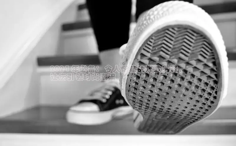 bsports必一体育网页版登录中文在线2024 年必备：令人惊艳的爆款男鞋，
让您引领时尚潮流