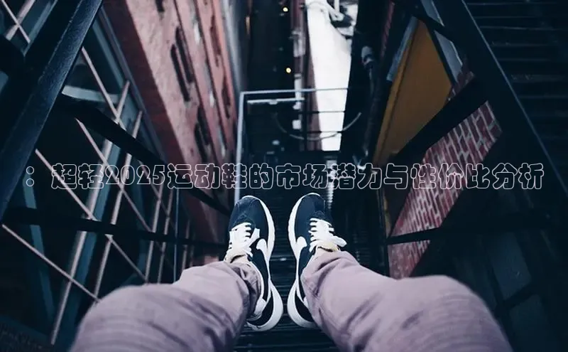 B—sports旧版下载百度识图：超轻2025运动鞋的市场潜力与性价比分析