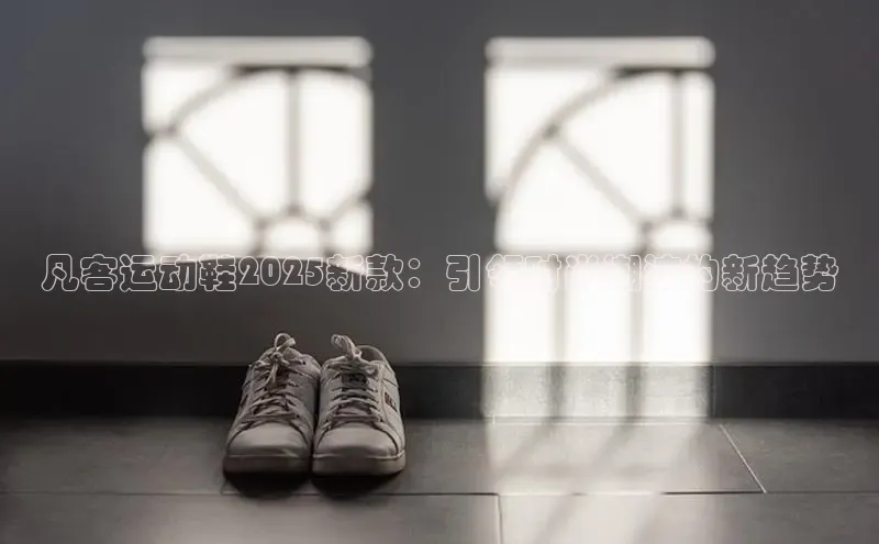 bsports网页版登录官方入口百度安全社区凡客运动鞋2025新款：引领时尚潮流的新趋势