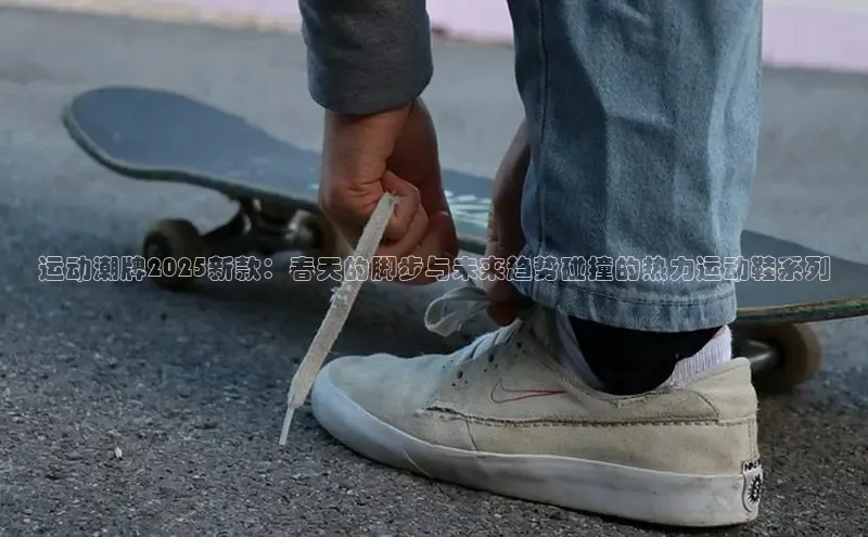 运动潮牌2025新款：春天的脚步与未来趋势碰撞的热力运动鞋系列