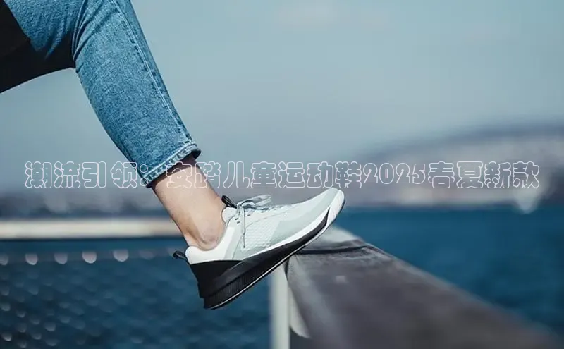 潮流引领：安踏儿童运动鞋2025春夏新款