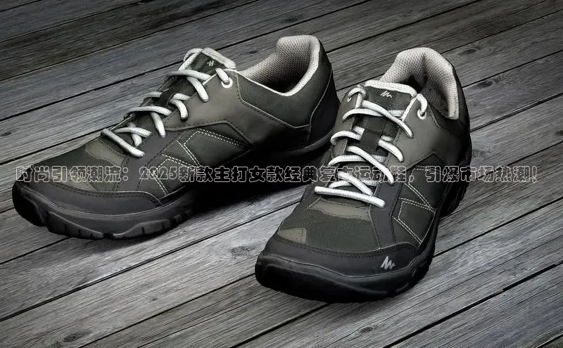 时尚引领潮流：2025新款主打女款经典复古运动鞋，引爆市场热潮！