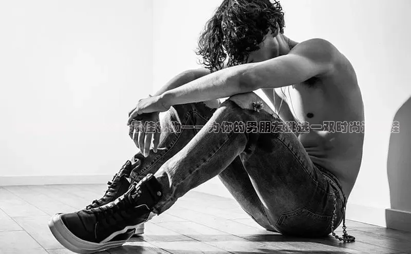 潮流趋势：2025年的最佳礼物——为你的男朋友挑选一双时尚运动鞋