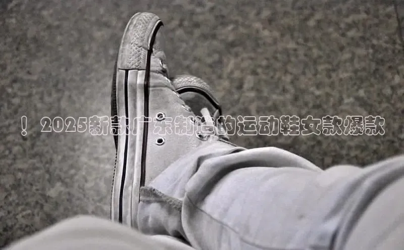 ！2025新款广东制造的运动鞋女款爆款