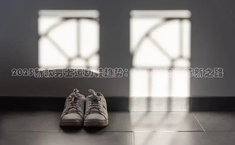 2025新款男士运动鞋趋势：引领潮流的革新之路