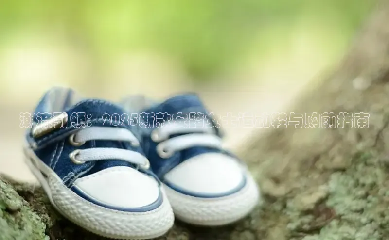 潮流引领：2025新款安踏女士运动鞋与购前指南