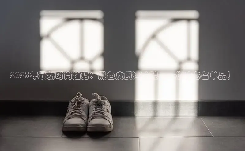2025年最新时尚趋势：黑色皮质运动鞋——您的必备单品！