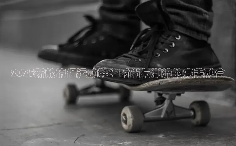2025新款情侣运动鞋：时尚与潮流的完美融合