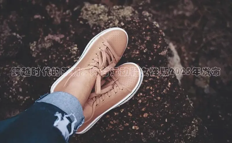 跨越时代的革新：阿甘运动鞋女性版2025年发布
