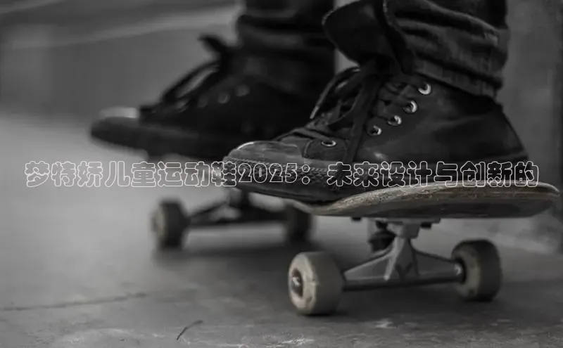 梦特娇儿童运动鞋2025：未来设计与创新的