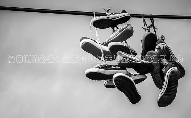 夏日潮流必备：全新2025夏天儿童运动鞋系列上市