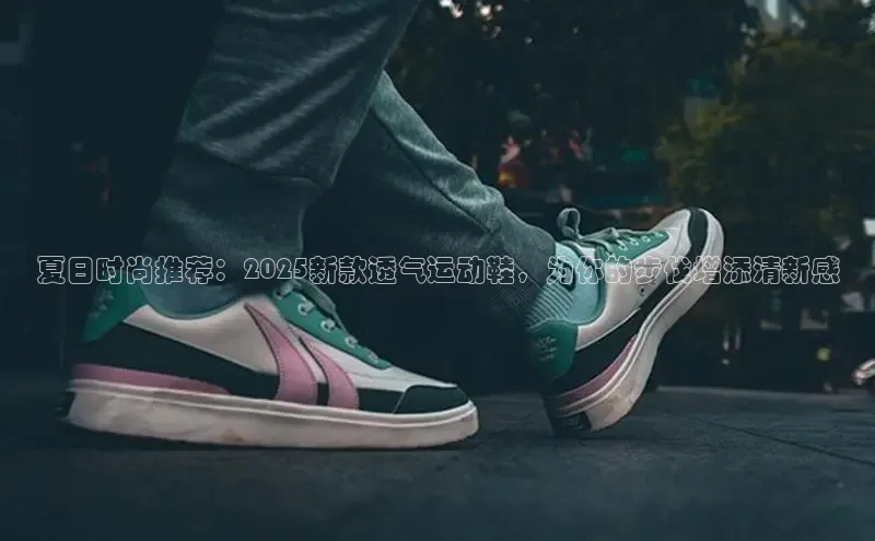 夏日时尚推荐：2025新款透气运动鞋，为你的步伐增添清新感