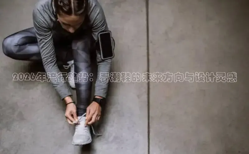 2026年流行趋势：春潮鞋的未来方向与设计灵感